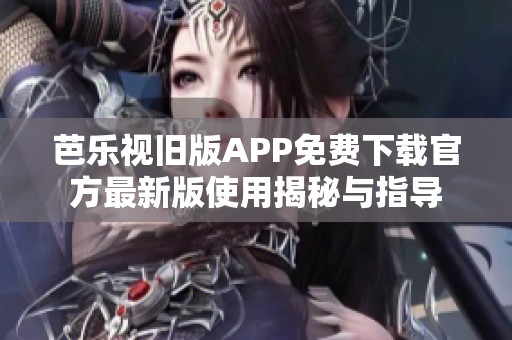 芭乐视旧版APP免费下载官方最新版使用揭秘与指导