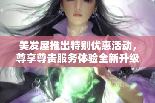 美发屋推出特别优惠活动，尊享尊贵服务体验全新升级