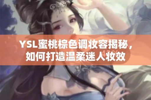 YSL蜜桃棕色调妆容揭秘，如何打造温柔迷人妆效