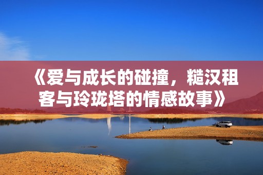 《爱与成长的碰撞，糙汉租客与玲珑塔的情感故事》