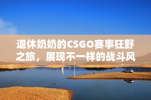 退休奶奶的CSGO赛事狂野之旅，展现不一样的战斗风采