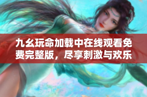 九幺玩命加载中在线观看免费完整版，尽享刺激与欢乐