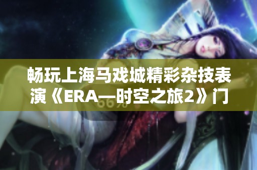 畅玩上海马戏城精彩杂技表演《ERA—时空之旅2》门票预订入口尽在爱去网