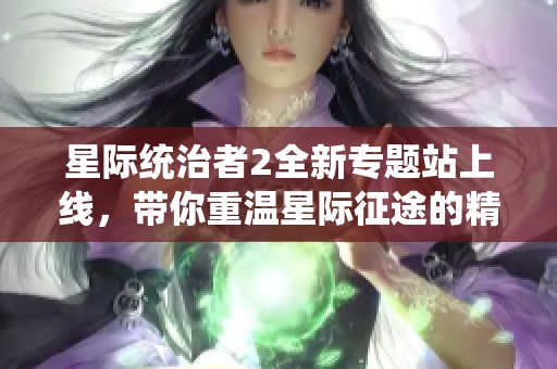 星际统治者2全新专题站上线，带你重温星际征途的精彩冒险之旅