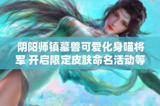 阴阳师镇墓兽可爱化身喵将军 开启限定皮肤命名活动等你参与