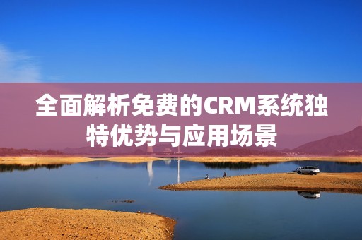 全面解析免费的CRM系统独特优势与应用场景