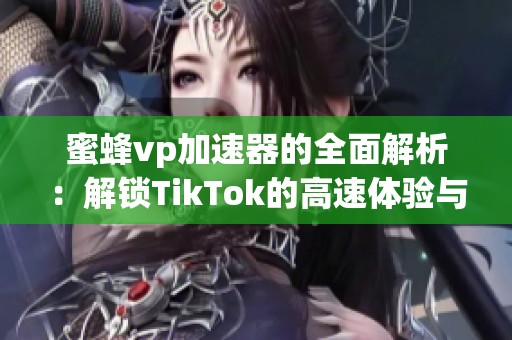 蜜蜂vp加速器的全面解析：解锁TikTok的高速体验与加速原理探索