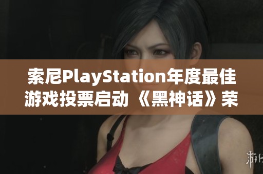 索尼PlayStation年度最佳游戏投票启动 《黑神话》荣获两项提名引关注