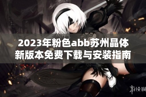 2023年粉色abb苏州晶体新版本免费下载与安装指南