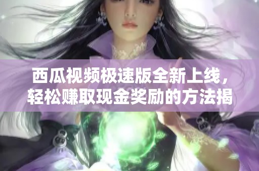 西瓜视频极速版全新上线，轻松赚取现金奖励的方法揭秘