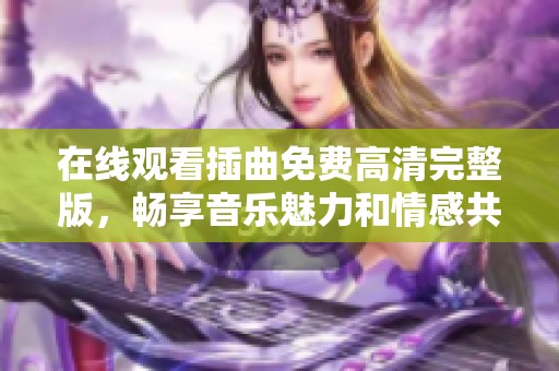 在线观看插曲免费高清完整版，畅享音乐魅力和情感共鸣