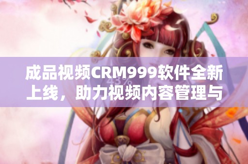 成品视频CRM999软件全新上线，助力视频内容管理与优化