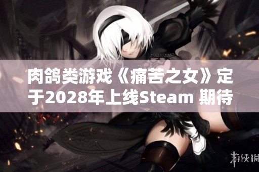 肉鸽类游戏《痛苦之女》定于2028年上线Steam 期待值飙升引发玩家热烈讨论