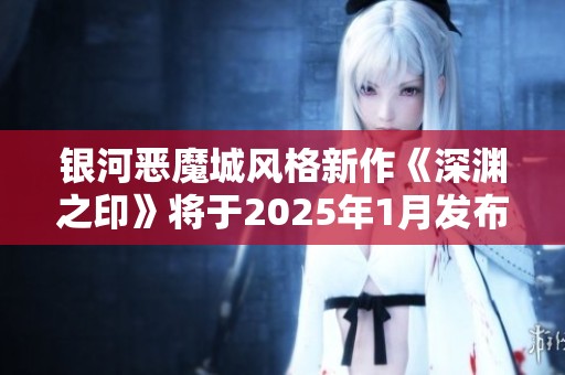 银河恶魔城风格新作《深渊之印》将于2025年1月发布 支持中文语言版本