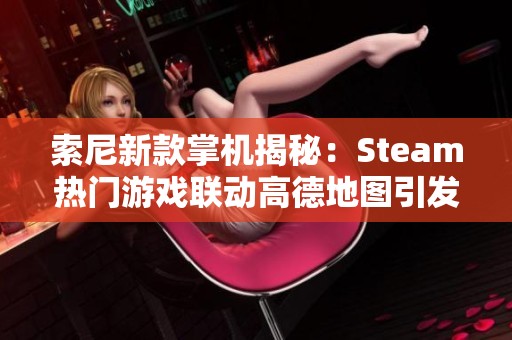 索尼新款掌机揭秘：Steam热门游戏联动高德地图引发玩家热议！