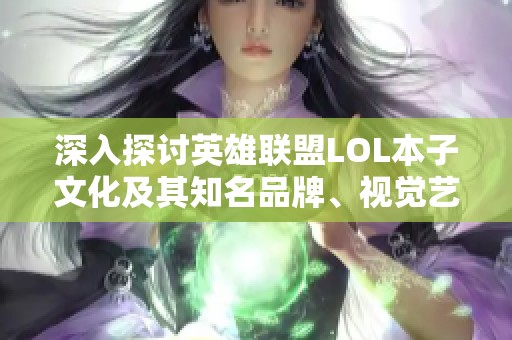 深入探讨英雄联盟LOL本子文化及其知名品牌、视觉艺术和热度排行榜解析