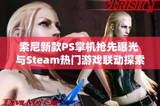 索尼新款PS掌机抢先曝光 与Steam热门游戏联动探索高德地图新体验