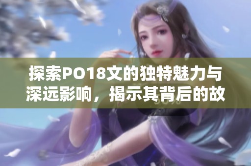 探索PO18文的独特魅力与深远影响，揭示其背后的故事与价值