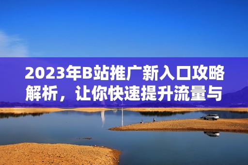 2023年B站推广新入口攻略解析，让你快速提升流量与曝光率