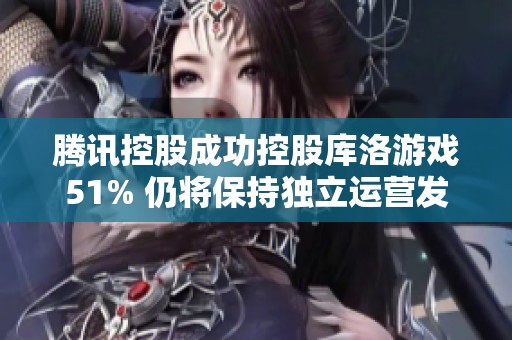 腾讯控股成功控股库洛游戏51% 仍将保持独立运营发展策略