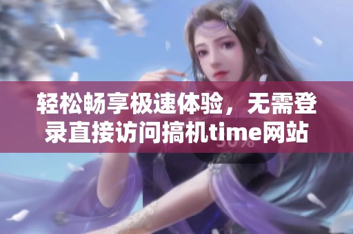 轻松畅享极速体验，无需登录直接访问搞机time网站