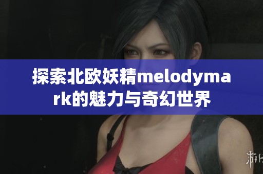 探索北欧妖精melodymark的魅力与奇幻世界