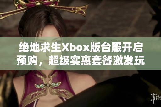 绝地求生Xbox版台服开启预购，超级实惠套餐激发玩家热情与期待