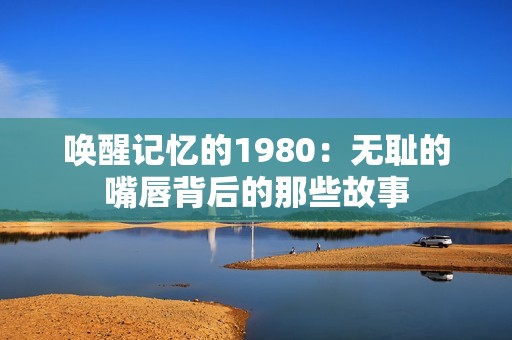 唤醒记忆的1980：无耻的嘴唇背后的那些故事