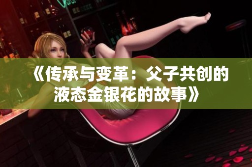 《传承与变革：父子共创的液态金银花的故事》