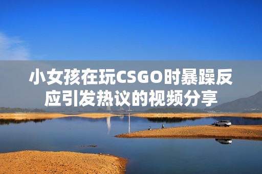 小女孩在玩CSGO时暴躁反应引发热议的视频分享