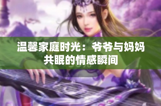 温馨家庭时光：爷爷与妈妈共眠的情感瞬间