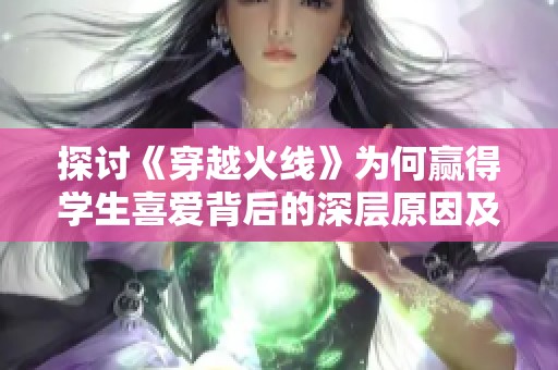 探讨《穿越火线》为何赢得学生喜爱背后的深层原因及其社会影响分析