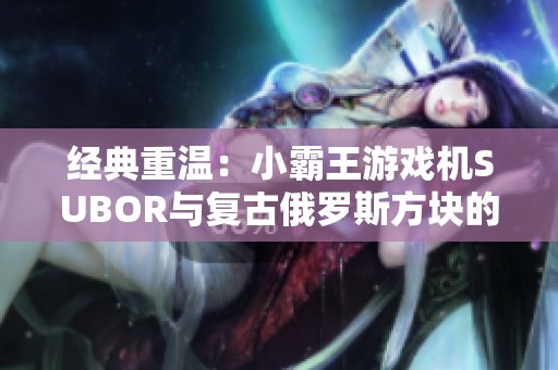 经典重温：小霸王游戏机SUBOR与复古俄罗斯方块的绝妙结合游戏体验