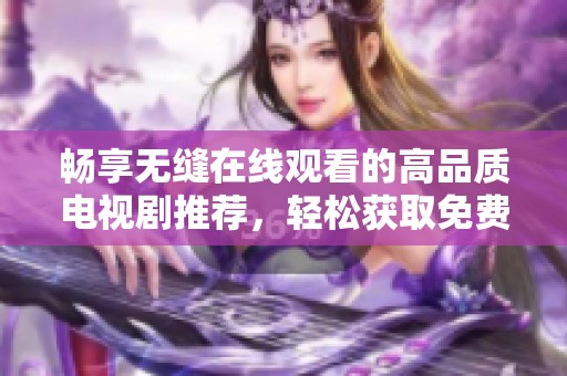 畅享无缝在线观看的高品质电视剧推荐，轻松获取免费看剧资源