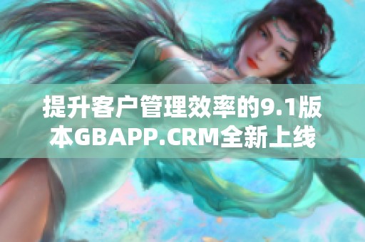 提升客户管理效率的9.1版本GBAPP.CRM全新上线