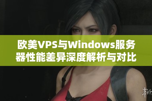 欧美VPS与Windows服务器性能差异深度解析与对比分析