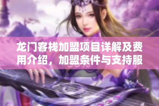 龙门客栈加盟项目详解及费用介绍，加盟条件与支持服务一览解析