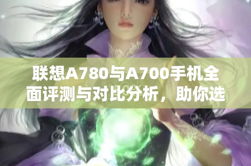 联想A780与A700手机全面评测与对比分析，助你选购最佳数码产品