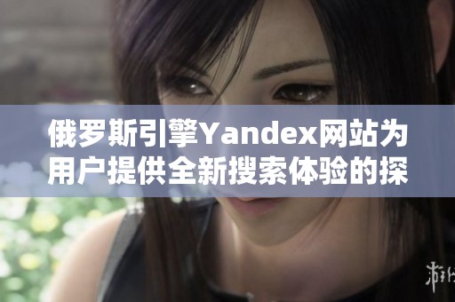 俄罗斯引擎Yandex网站为用户提供全新搜索体验的探讨