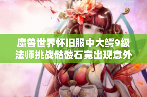 魔兽世界怀旧服中大鳄9级法师挑战骷髅石竟出现意外状况引发热议