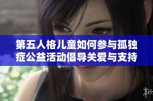 第五人格儿童如何参与孤独症公益活动倡导关爱与支持的行动指南