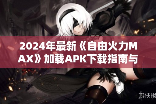 2024年最新《自由火力MAX》加载APK下载指南与安装技巧