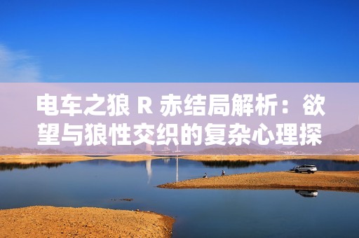 电车之狼 R 赤结局解析：欲望与狼性交织的复杂心理探讨与游戏体验分析