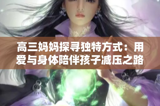 高三妈妈探寻独特方式：用爱与身体陪伴孩子减压之路