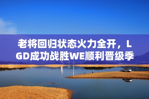 老将回归状态火力全开，LGD成功战胜WE顺利晋级季后赛下一轮比赛