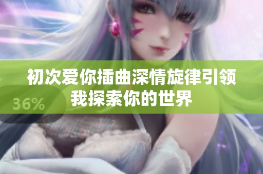 初次爱你插曲深情旋律引领我探索你的世界