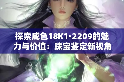 探索成色18K1·2209的魅力与价值：珠宝鉴定新视角