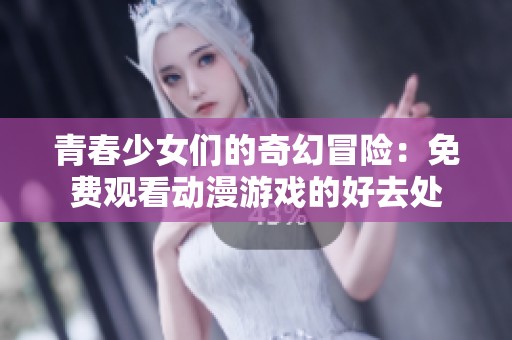 青春少女们的奇幻冒险：免费观看动漫游戏的好去处