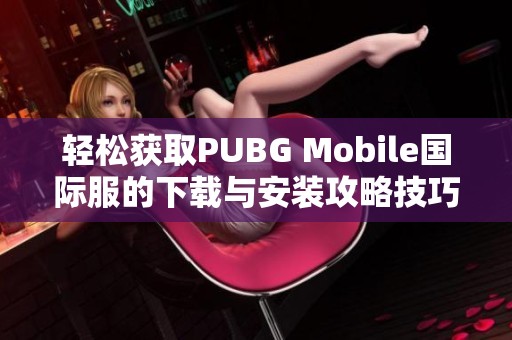 轻松获取PUBG Mobile国际服的下载与安装攻略技巧