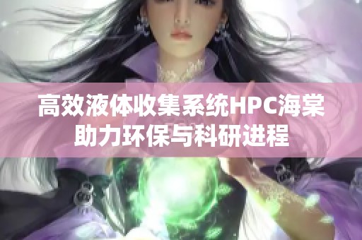 高效液体收集系统HPC海棠助力环保与科研进程